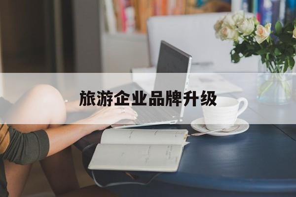 潮州市旅游企业品牌升级(旅游企业品牌升级措施)