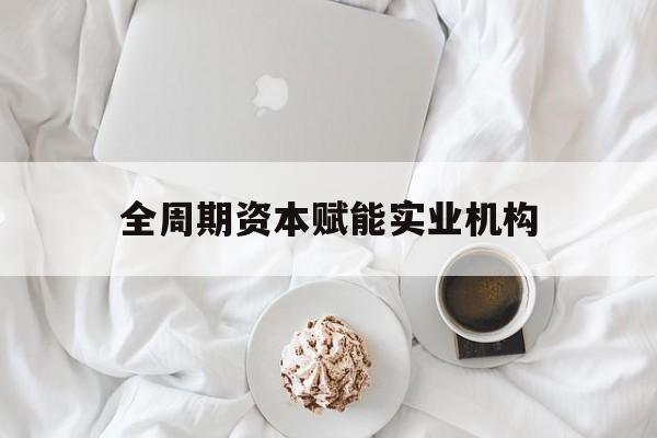 潮州市全周期资本赋能实业机构(全周期管理)