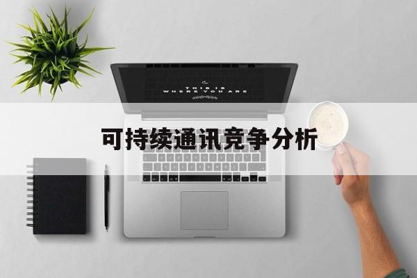 潮州市可持续通讯竞争分析(可持续竞争优势有哪些)