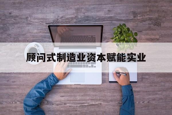 潮州市关于顾问式制造业资本赋能实业的信息